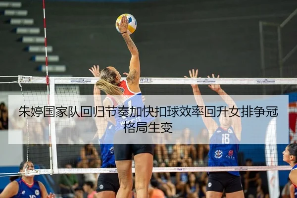 朱婷国家队回归节奏加快扣球效率回升女排争冠格局生变