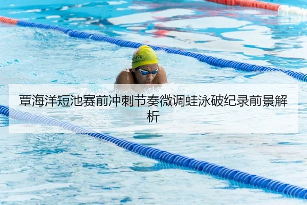 覃海洋短池赛前冲刺节奏微调蛙泳破纪录前景解析