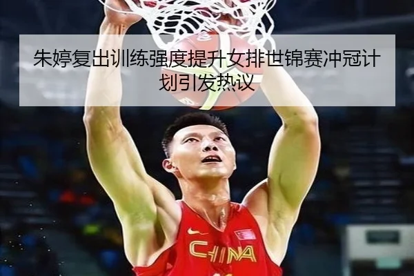 朱婷复出训练强度提升女排世锦赛冲冠计划引发热议