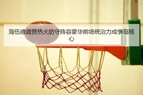 海伍德盛赞热火防守阵容豪华前场统治力成争冠核心